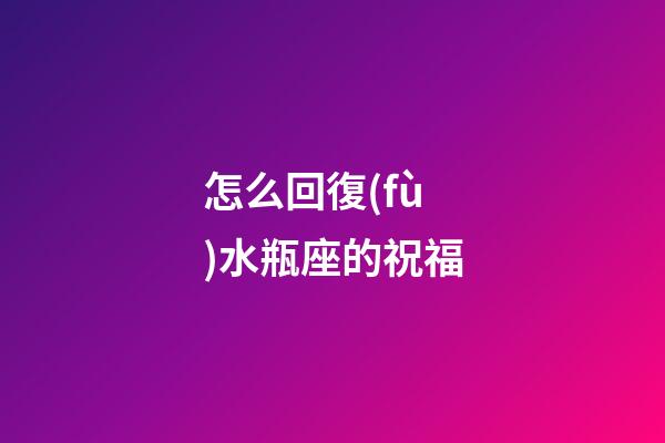 怎么回復(fù)水瓶座的祝福