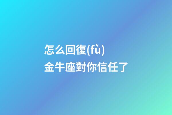 怎么回復(fù)金牛座對你信任了