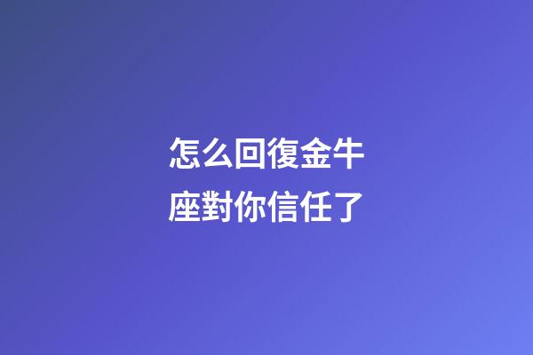 怎么回復金牛座對你信任了-第1張-星座運勢-玄機派