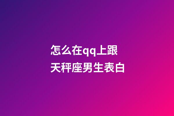 怎么在qq上跟天秤座男生表白-第1張-星座運勢-玄機派
