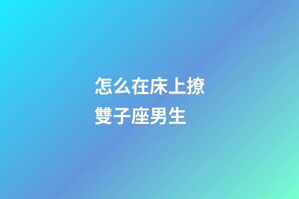 怎么在床上撩雙子座男生-第1張-星座運勢-玄機派