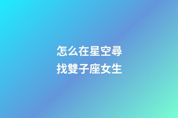 怎么在星空尋找雙子座女生-第1張-星座運勢-玄機派