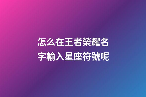 怎么在王者榮耀名字輸入星座符號呢-第1張-星座運勢-玄機派
