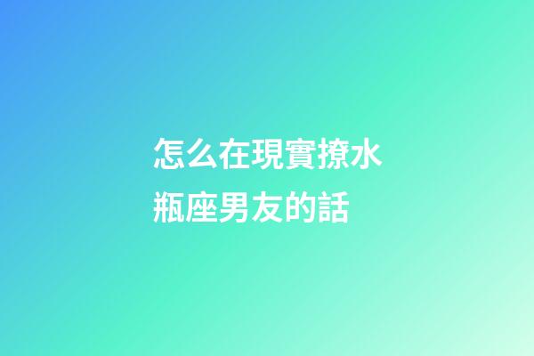 怎么在現實撩水瓶座男友的話-第1張-星座運勢-玄機派