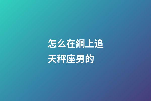 怎么在網上追天秤座男的