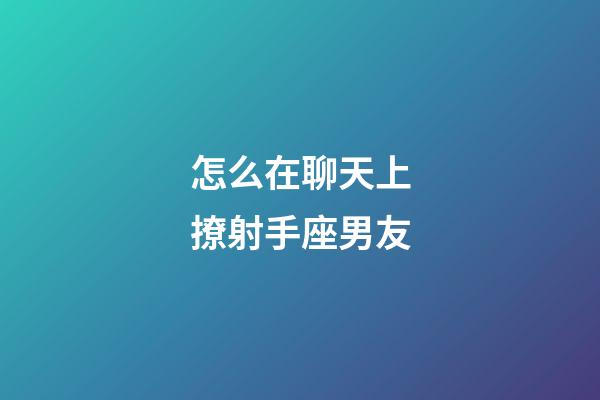 怎么在聊天上撩射手座男友-第1張-星座運勢-玄機派