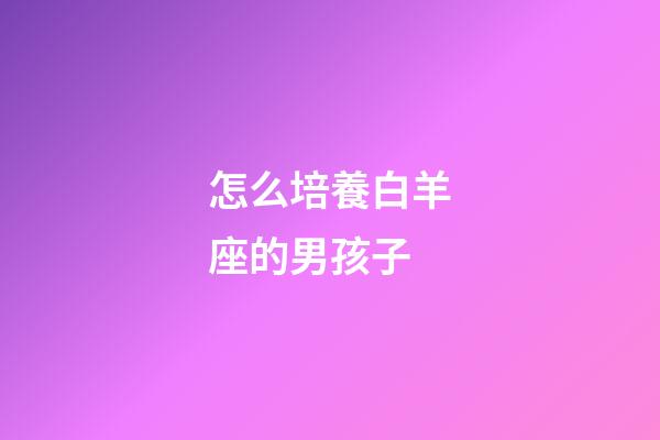 怎么培養白羊座的男孩子-第1張-星座運勢-玄機派