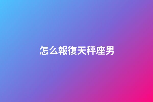 怎么報復天秤座男-第1張-星座運勢-玄機派