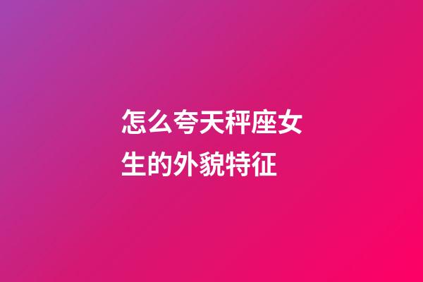 怎么夸天秤座女生的外貌特征-第1張-星座運勢-玄機派
