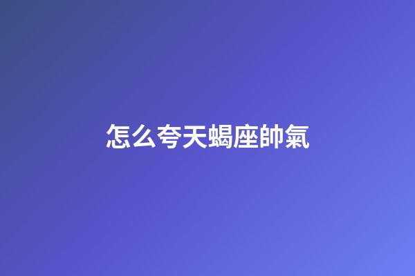 怎么夸天蝎座帥氣-第1張-星座運勢-玄機派