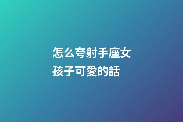怎么夸射手座女孩子可愛的話-第1張-星座運勢-玄機派