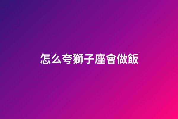 怎么夸獅子座會做飯-第1張-星座運勢-玄機派