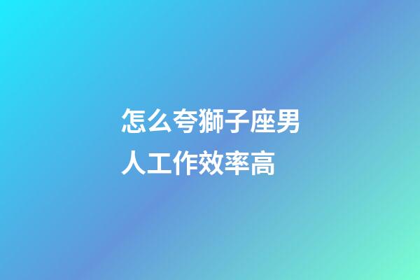 怎么夸獅子座男人工作效率高-第1張-星座運勢-玄機派