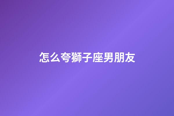 怎么夸獅子座男朋友-第1張-星座運(yùn)勢-玄機(jī)派
