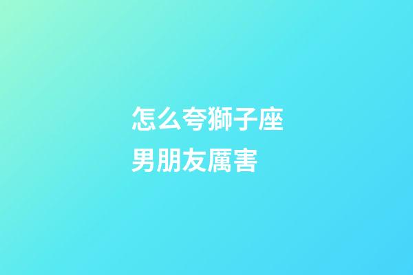 怎么夸獅子座男朋友厲害-第1張-星座運勢-玄機派
