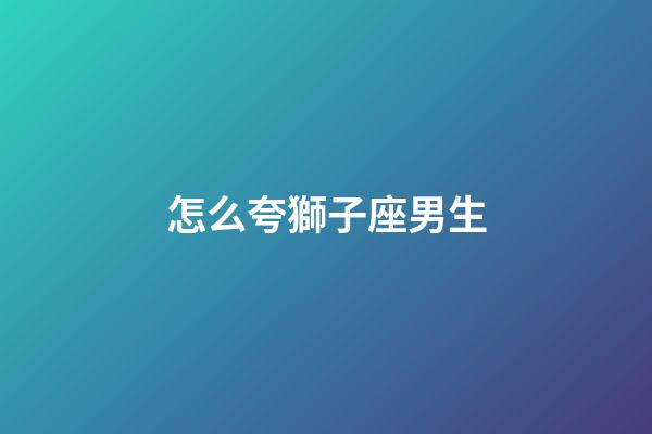 怎么夸獅子座男生-第1張-星座運勢-玄機派