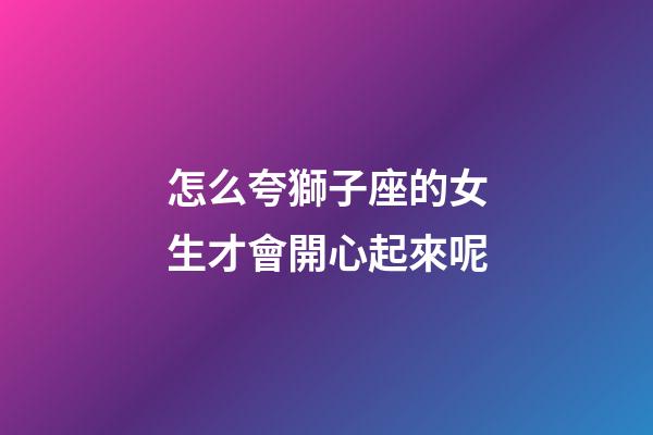 怎么夸獅子座的女生才會開心起來呢-第1張-星座運勢-玄機派