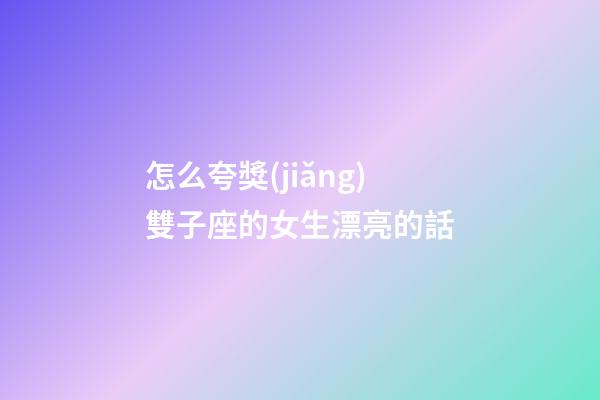 怎么夸獎(jiǎng)雙子座的女生漂亮的話-第1張-星座運(yùn)勢(shì)-玄機(jī)派