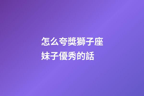 怎么夸獎獅子座妹子優秀的話-第1張-星座運勢-玄機派