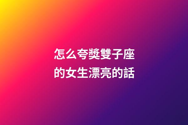 怎么夸獎雙子座的女生漂亮的話-第1張-星座運勢-玄機派