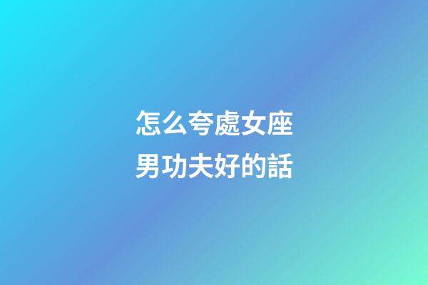 怎么夸處女座男功夫好的話-第1張-星座運勢-玄機派