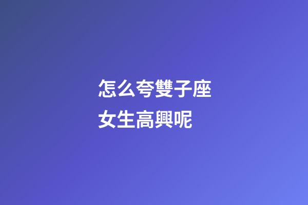 怎么夸雙子座女生高興呢-第1張-星座運勢-玄機派