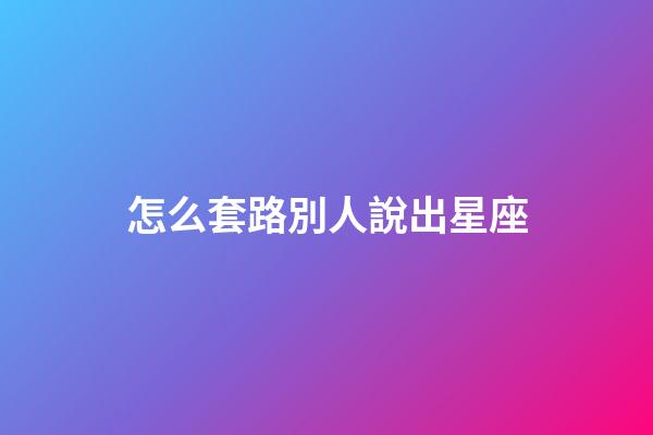 怎么套路別人說出星座-第1張-星座運勢-玄機派
