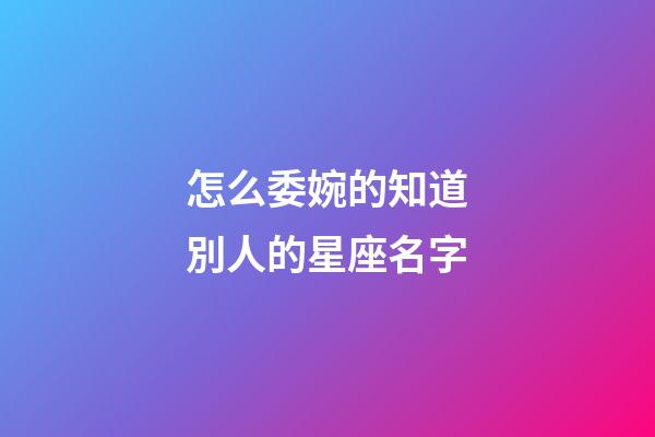 怎么委婉的知道別人的星座名字-第1張-星座運勢-玄機派