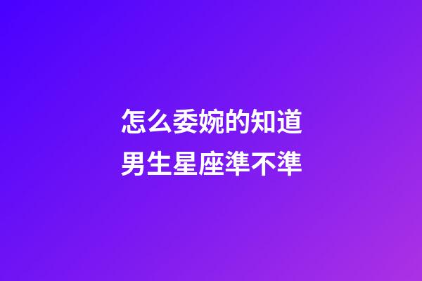 怎么委婉的知道男生星座準不準-第1張-星座運勢-玄機派
