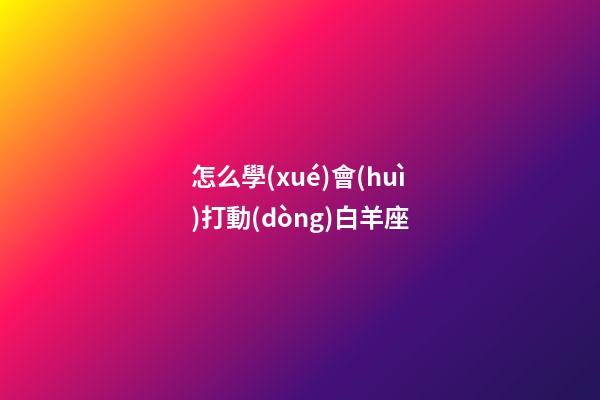 怎么學(xué)會(huì)打動(dòng)白羊座-第1張-星座運(yùn)勢(shì)-玄機(jī)派