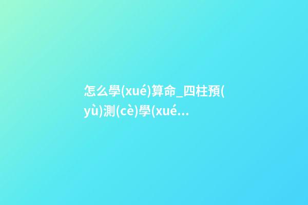 怎么學(xué)算命_四柱預(yù)測(cè)學(xué)入門