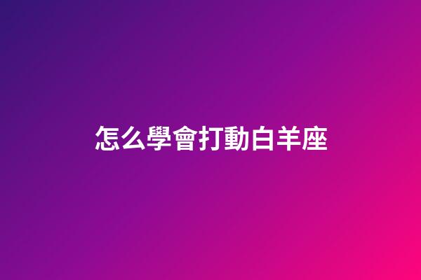 怎么學會打動白羊座-第1張-星座運勢-玄機派