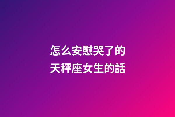 怎么安慰哭了的天秤座女生的話-第1張-星座運(yùn)勢(shì)-玄機(jī)派