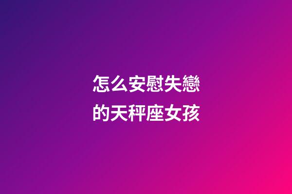 怎么安慰失戀的天秤座女孩-第1張-星座運勢-玄機派