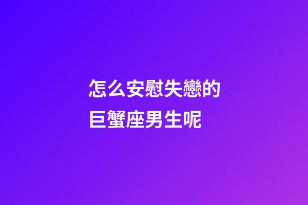 怎么安慰失戀的巨蟹座男生呢-第1張-星座運勢-玄機派