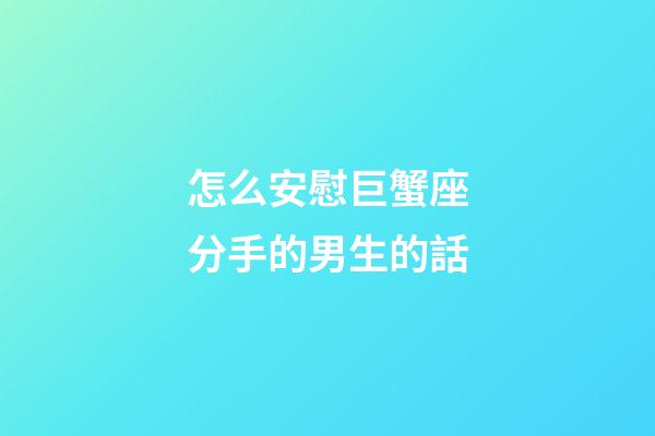 怎么安慰巨蟹座分手的男生的話-第1張-星座運勢-玄機派