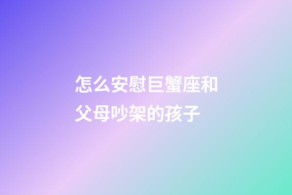 怎么安慰巨蟹座和父母吵架的孩子-第1張-星座運勢-玄機派