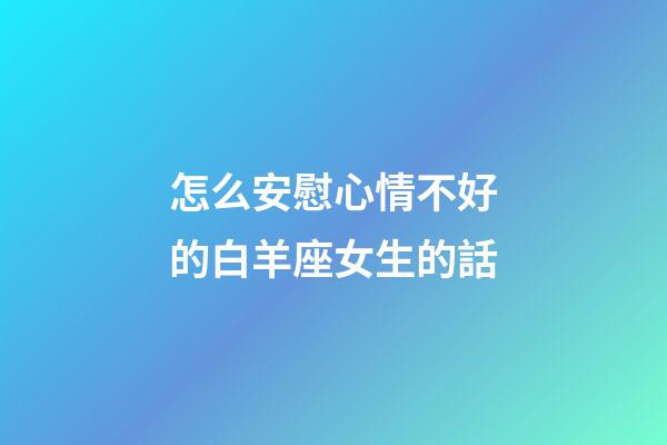 怎么安慰心情不好的白羊座女生的話-第1張-星座運勢-玄機派