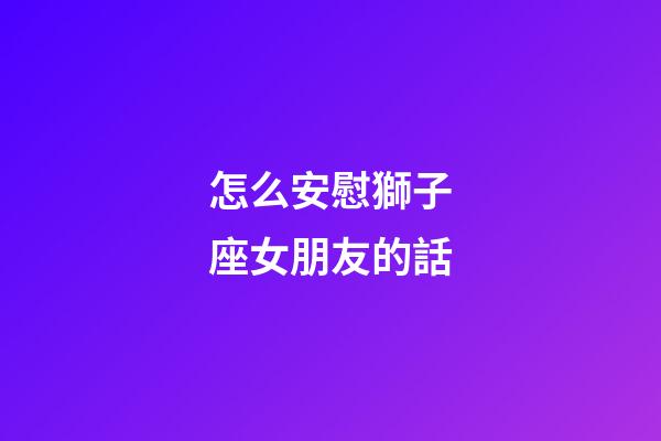 怎么安慰獅子座女朋友的話-第1張-星座運勢-玄機派