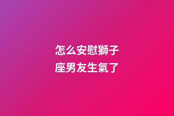 怎么安慰獅子座男友生氣了-第1張-星座運勢-玄機派