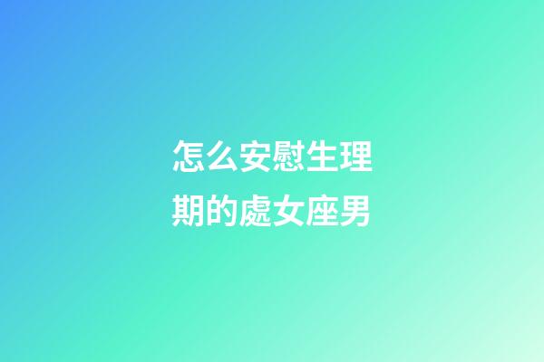 怎么安慰生理期的處女座男-第1張-星座運勢-玄機派