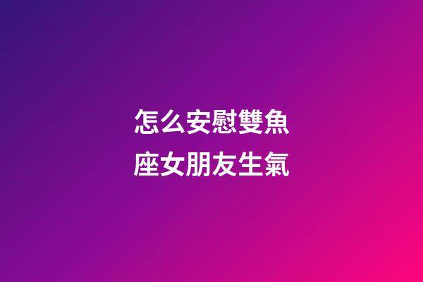 怎么安慰雙魚座女朋友生氣-第1張-星座運勢-玄機派