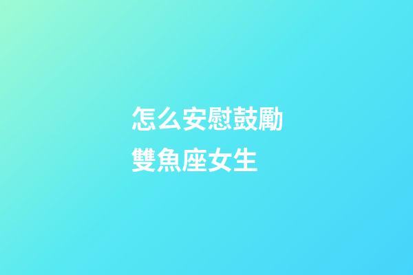 怎么安慰鼓勵雙魚座女生-第1張-星座運勢-玄機派