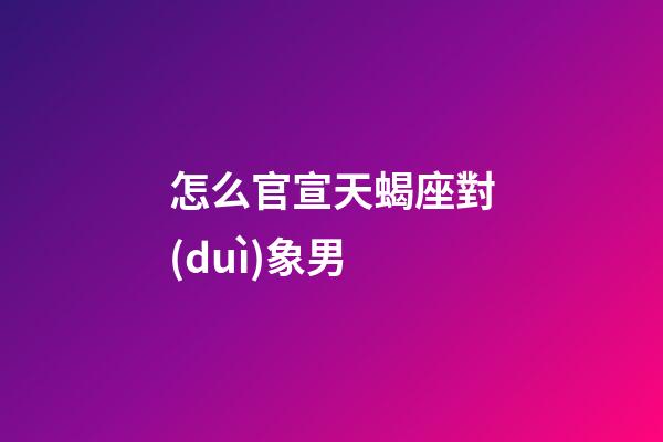 怎么官宣天蝎座對(duì)象男-第1張-星座運(yùn)勢(shì)-玄機(jī)派