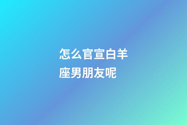 怎么官宣白羊座男朋友呢-第1張-星座運勢-玄機派