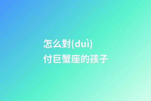 怎么對(duì)付巨蟹座的孩子-第1張-星座運(yùn)勢(shì)-玄機(jī)派