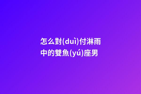 怎么對(duì)付淋雨中的雙魚(yú)座男-第1張-星座運(yùn)勢(shì)-玄機(jī)派