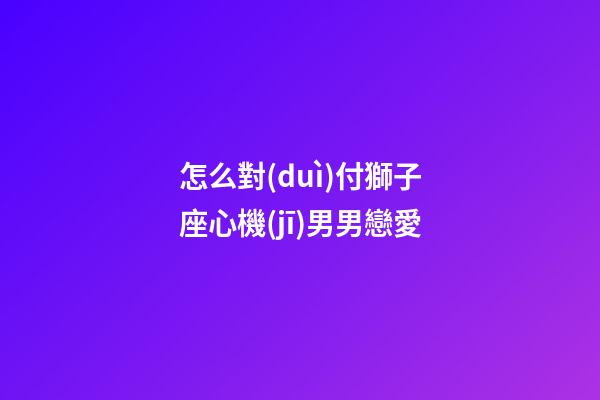 怎么對(duì)付獅子座心機(jī)男男戀愛