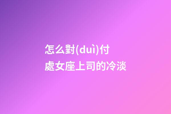怎么對(duì)付處女座上司的冷淡-第1張-星座運(yùn)勢(shì)-玄機(jī)派