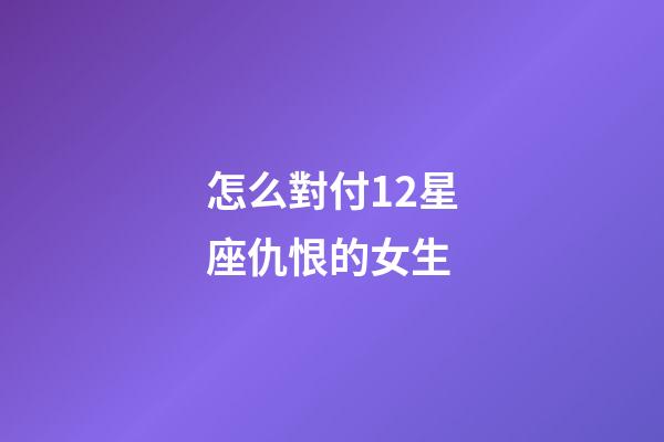 怎么對付12星座仇恨的女生-第1張-星座運(yùn)勢-玄機(jī)派